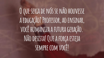 O que seria de nós se não houvesse a educação? Professor, ao ensinar, você humaniza a futura geração. Que a força esteja sempre com você!