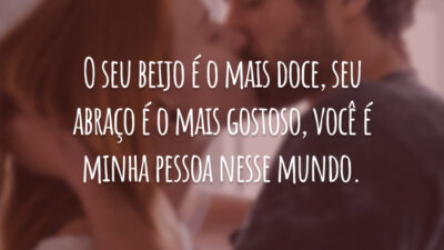 O seu beijo é o mais doce, seu abraço é o mais gostoso, você é minha pessoa nesse mundo.