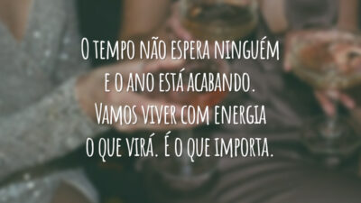 O tempo não espera ninguém e o ano está acabando. Vamos viver com energia o que virá. É o que importa.