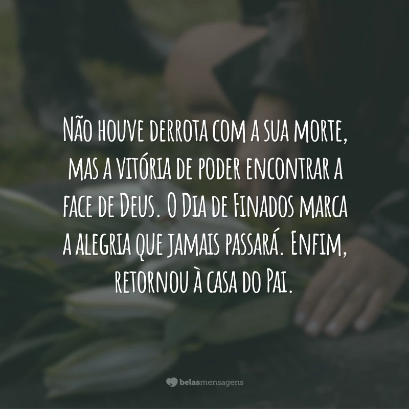 O tempo não cura a ferida, mas nos aproxima do dia do reencontro. Nesse Dia de Finados, rendo graças a Deus por Sua vida ter tocado a minha. Espero te ver num futuro e declarar que foram as saudades suas que me trouxeram até o céu.