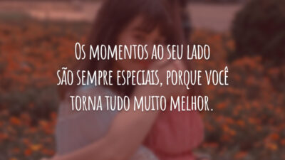 Os momentos ao seu lado são sempre especiais, porque você torna tudo muito melhor.