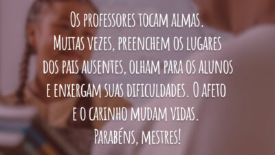 Os professores tocam almas. Muitas vezes, preenchem os lugares dos pais ausentes, olham para os alunos e enxergam suas dificuldades. O afeto e o carinho mudam vidas. Parabéns, mestres!