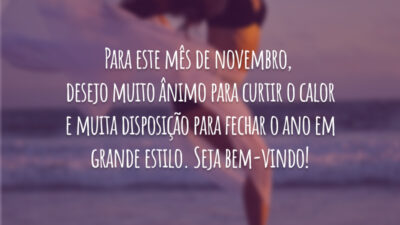 Para este mês de novembro, desejo muito ânimo para curtir o calor e muita disposição para fechar o ano em grande estilo. Seja bem-vindo!