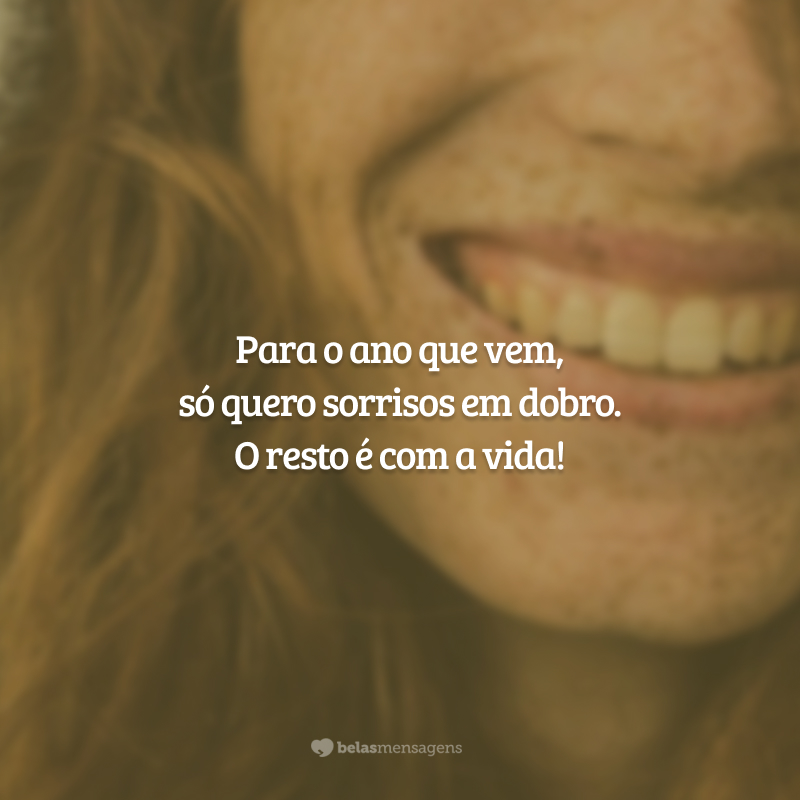 Para o ano que vem, só quero sorrisos em dobro. O resto é com a vida!