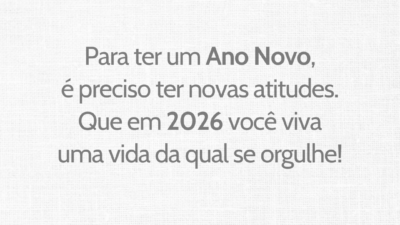 Para ter um Ano Novo, é preciso ter novas atitudes. Que em 2026 você viva uma vida da qual se orgulhe!