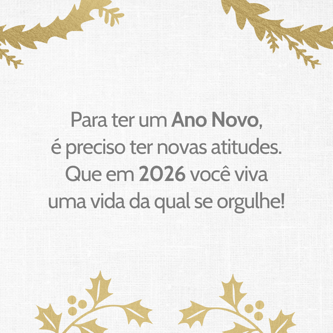 Para ter um Ano Novo, é preciso ter novas atitudes. Que em 2026 você viva uma vida da qual se orgulhe!