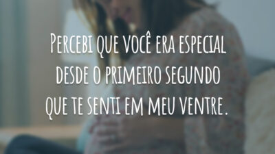 Percebi que você era especial desde o primeiro segundo que te senti em meu ventre.