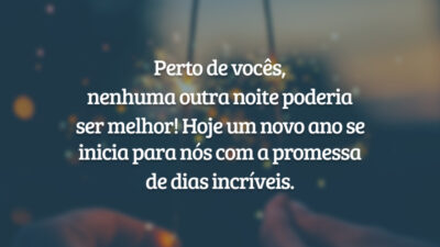 Perto de vocês, nenhuma outra noite poderia ser melhor! Hoje um novo ano se inicia para nós com a promessa de dias incríveis.