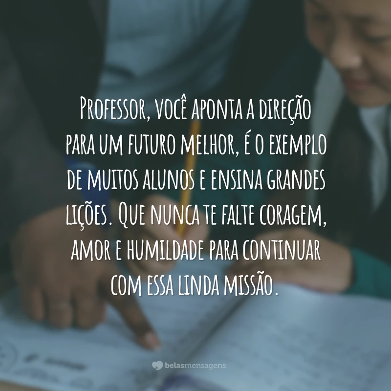 Professor, você aponta a direção para um futuro melhor, é o exemplo de muitos alunos e ensina grandes lições. Que nunca te falte coragem, amor e humildade para continuar com essa linda missão.