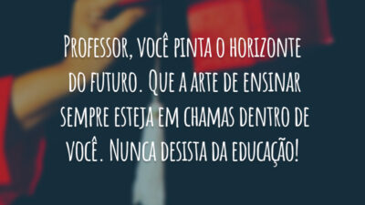 Professor, você pinta o horizonte do futuro. Que a arte de ensinar sempre esteja em chamas dentro de você. Nunca desista da educação!