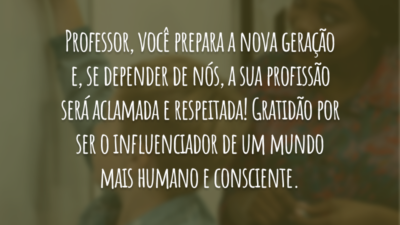 Professor, você prepara a nova geração e, se depender de nós, a sua profissão será aclamada e respeitada! Gratidão por ser o influenciador de um mundo mais humano e consciente.