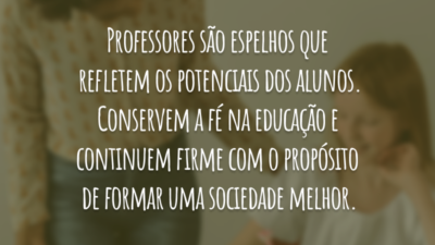 Professores são espelhos que refletem os potenciais dos alunos. Conservem a fé na educação e continuem firme com o propósito de formar uma sociedade melhor.