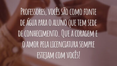 Professores, vocês são como fonte de água para o aluno que tem sede de conhecimento. Que a coragem e o amor pela licenciatura sempre estejam com vocês!