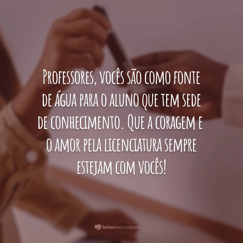 Professores, vocês são como fonte de água para o aluno que tem sede de conhecimento. Que a coragem e o amor pela licenciatura sempre estejam com vocês!