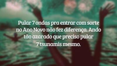 Pular 7 ondas pra entrar com sorte no Ano Novo não fez diferença. Ando tão azarado que preciso pular 7 tsunamis mesmo.
