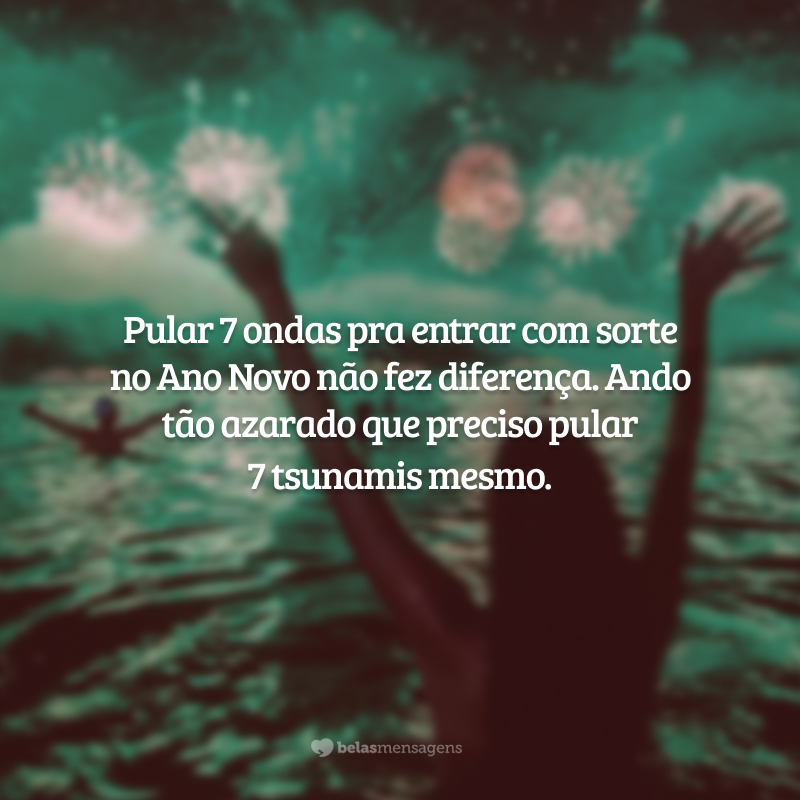 Pular 7 ondas pra entrar com sorte no Ano Novo não fez diferença. Ando tão azarado que preciso pular 7 tsunamis mesmo.