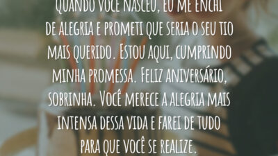 Quando você nasceu, eu me enchi de alegria e prometi que seria o seu tio mais querido. Estou aqui, cumprindo minha promessa. Feliz aniversário, sobrinha. Você merece a alegria mais intensa dessa vida e farei de tudo para que você se realize.