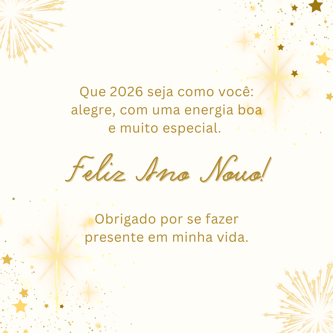 Que 2026 seja como você: alegre, com uma energia boa e muito especial. Feliz Ano Novo! Obrigado por se fazer presente em minha vida.