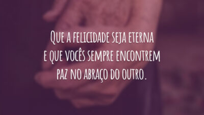 Que a felicidade seja eterna e que vocês sempre encontrem paz no abraço do outro.