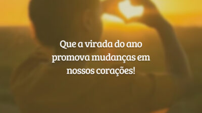 Que a virada do ano promova mudanças em nossos corações!