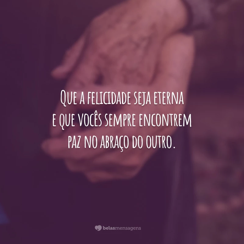 Que a felicidade seja eterna e que vocês sempre encontrem paz no abraço do outro.