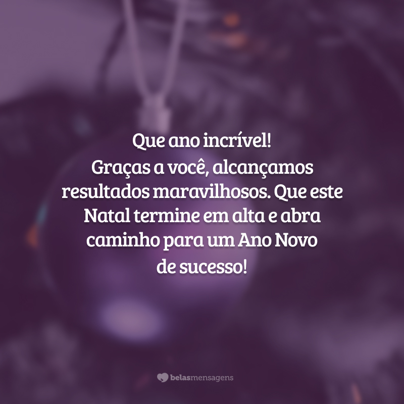 Que ano incrível! Graças a você, alcançamos resultados maravilhosos. Que este Natal termine em alta e abra caminho para um Ano Novo de sucesso!