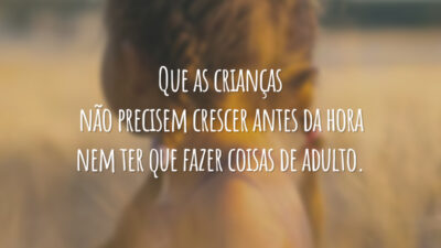 Que as crianças não precisem crescer antes da hora nem ter que fazer coisas de adulto.