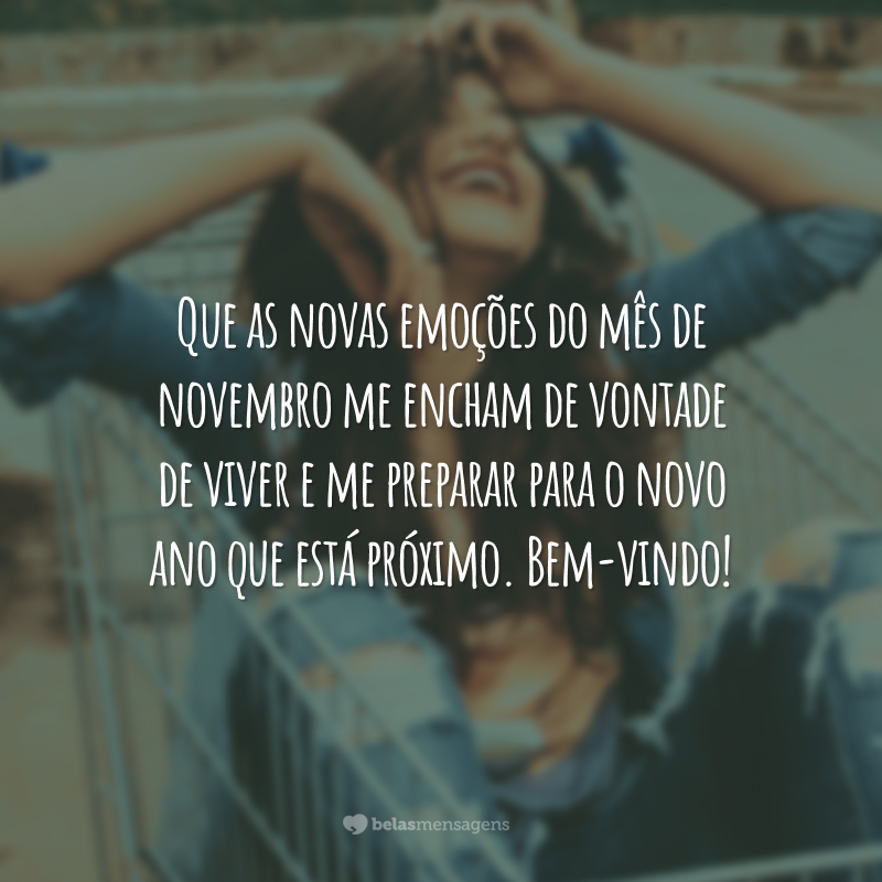 Que as novas emoções do mês de novembro me encham de vontade de viver e me preparar para o novo ano que está próximo. Bem-vindo!