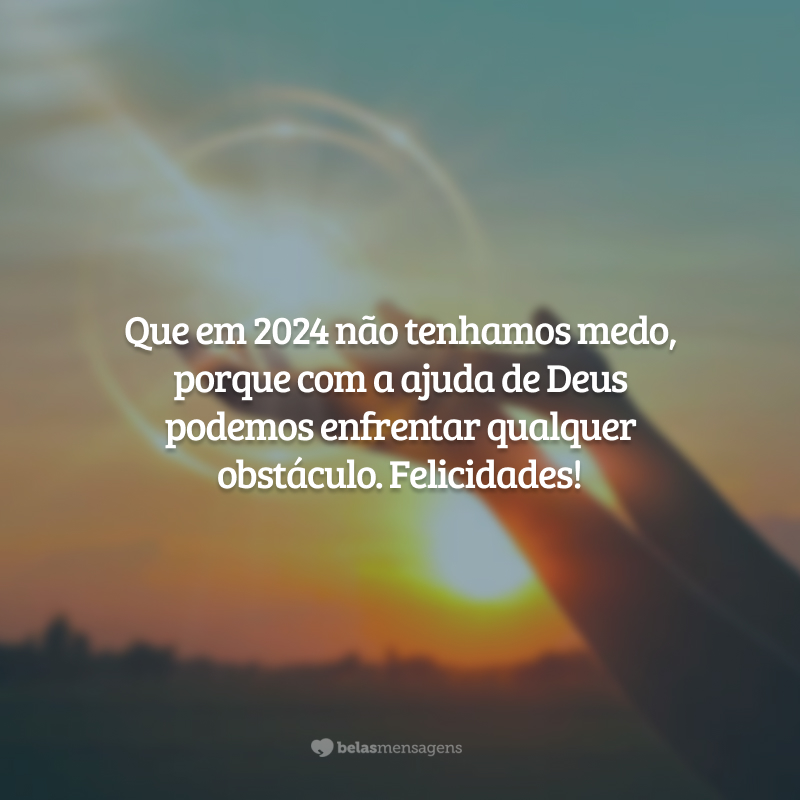 Que em 2024 não tenhamos medo, porque com a ajuda de Deus podemos enfrentar qualquer obstáculo. Felicidades!