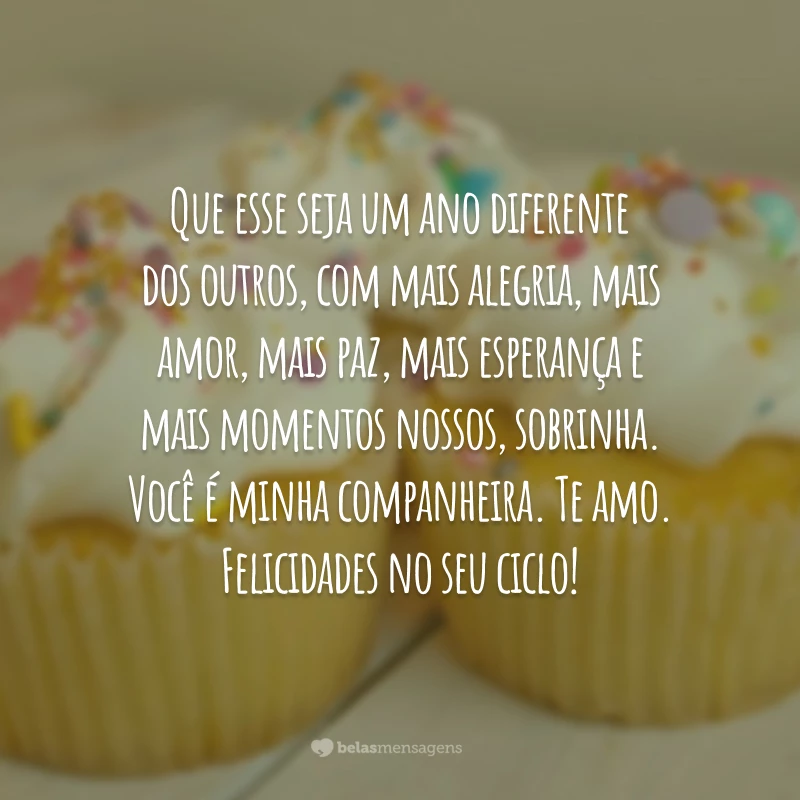 Que esse seja um ano diferente dos outros, com mais alegria, mais amor, mais paz, mais esperança e mais momentos nossos, sobrinha. Você é minha companheira. Te amo. Felicidades no seu ciclo!