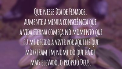 Que nesse Dia de Finados, aumente a minha consciência que a vida eterna começa no momento que eu me decido a viver por aqueles que morreram em nome do que há de mais elevado, o próprio Deus.