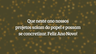 Que neste ano nossos projetos saiam do papel e possam se concretizar. Feliz Ano Novo!
