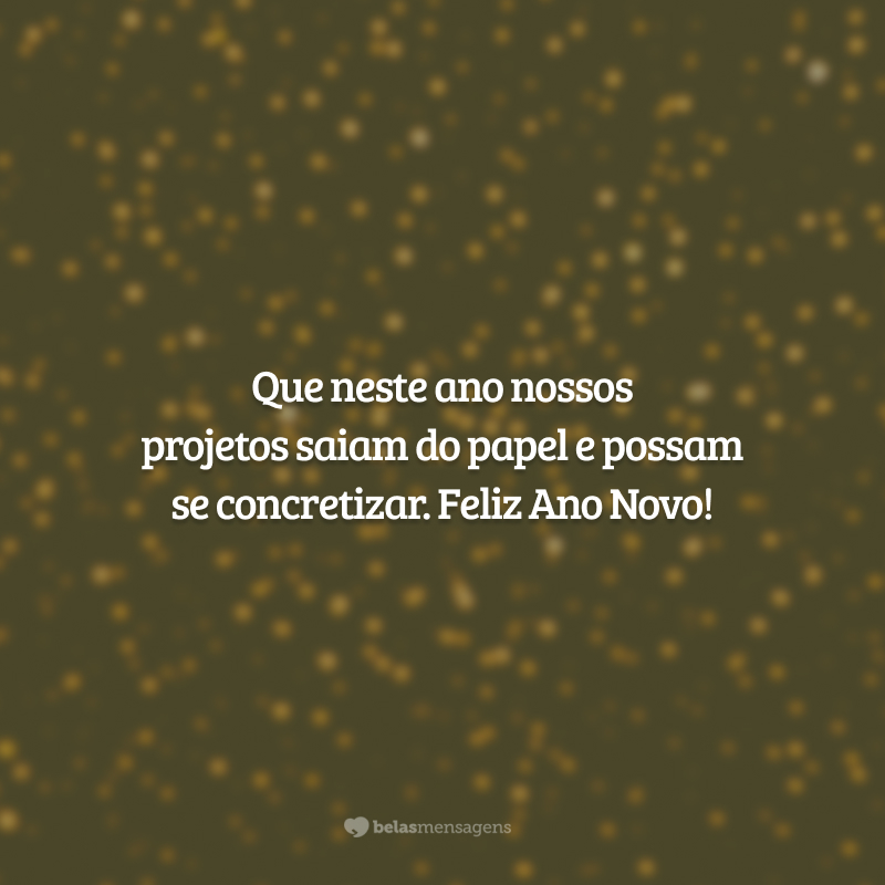 Que neste ano nossos projetos saiam do papel e possam se concretizar. Feliz Ano Novo!