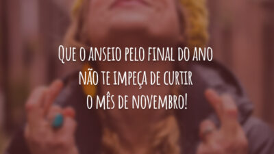 Que o anseio pelo final do ano não te impeça de curtir o mês de novembro!