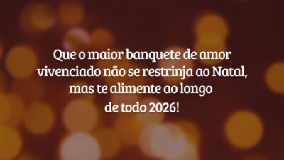 Que o maior banquete de amor vivenciado não se restrinja ao Natal, mas te alimente ao longo de todo 2026!