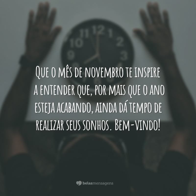 Que o mês de novembro te inspire a entender que, por mais que o ano esteja acabando, ainda dá tempo de realizar seus sonhos. Bem-vindo!