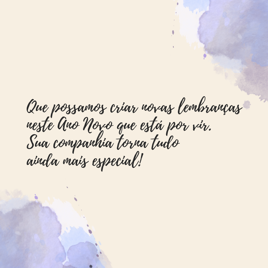 Que possamos criar novas lembranças neste Ano Novo que está por vir. Sua companhia torna tudo ainda mais especial!