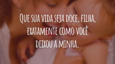 Que sua vida seja doce, filha, exatamente como você deixou a minha.