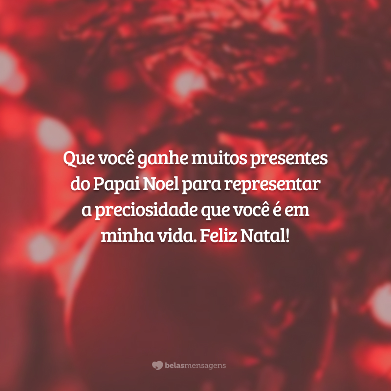 Que você ganhe muitos presentes do Papai Noel para representar a preciosidade que você é em minha vida. Feliz Natal!