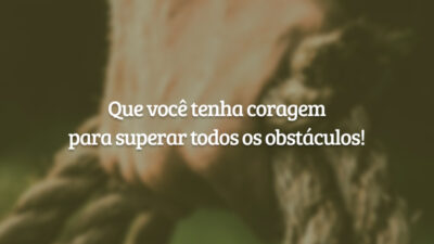 Que você tenha coragem para superar todos os obstáculos!