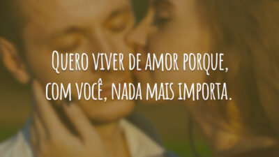 Quero viver de amor porque, com você, nada mais importa.