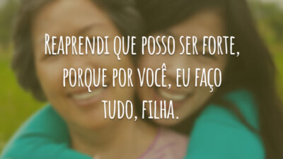 Reaprendi que posso ser forte, porque por você, eu faço tudo, filha.