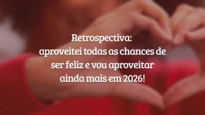 Retrospectiva: aproveitei todas as chances de ser feliz e vou aproveitar ainda mais em 2026!