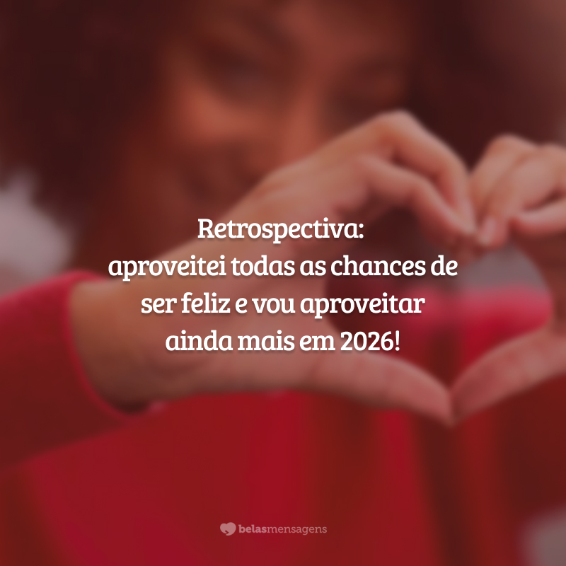 Retrospectiva: aproveitei todas as chances de ser feliz e vou aproveitar ainda mais em 2026!