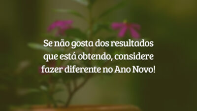 Se não gosta dos resultados que está obtendo, considere fazer diferente no Ano Novo!