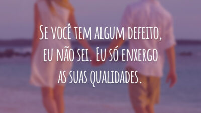 Se você tem algum defeito, eu não sei. Eu só enxergo as suas qualidades.