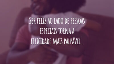 Ser feliz ao lado de pessoas especiais torna a felicidade mais palpável.