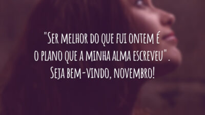 "Ser melhor do que fui ontem é o plano que a minha alma escreveu". Seja bem-vindo, novembro!