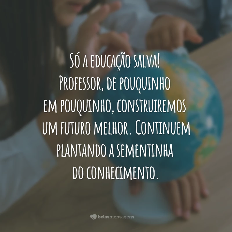 Só a educação salva! Professor, de pouquinho em pouquinho, construiremos um futuro melhor. Continuem plantando a sementinha do conhecimento.