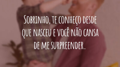 Sobrinho, te conheço desde que nasceu e você não cansa de me surpreender.
